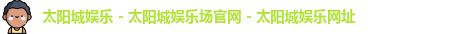 太阳城娱乐 - 太阳城娱乐场官网 - 太阳城娱乐网址